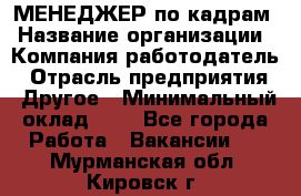 МЕНЕДЖЕР по кадрам › Название организации ­ Компания-работодатель › Отрасль предприятия ­ Другое › Минимальный оклад ­ 1 - Все города Работа » Вакансии   . Мурманская обл.,Кировск г.